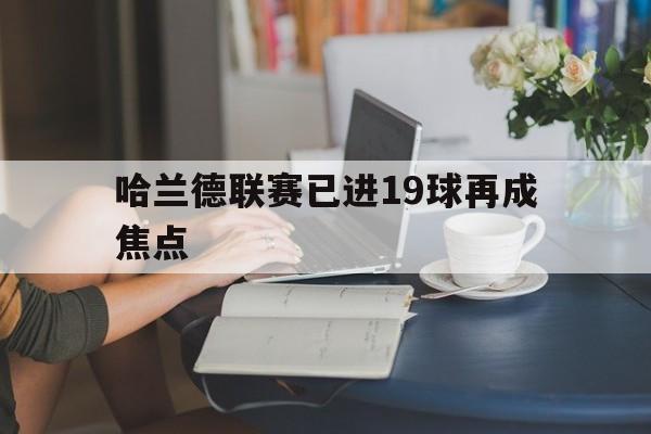 哈兰德联赛已进19球再成焦点(哈兰德联赛已进19球再成焦点了吗)|乐游捕鱼APP下载
